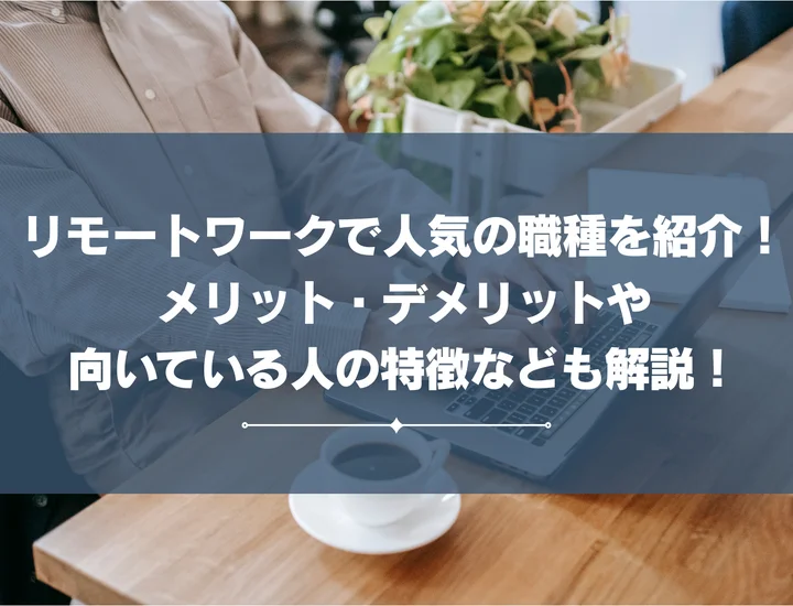 リモートワークで人気の職種を紹介！メリット・デメリットや向いている人の特徴なども解説！